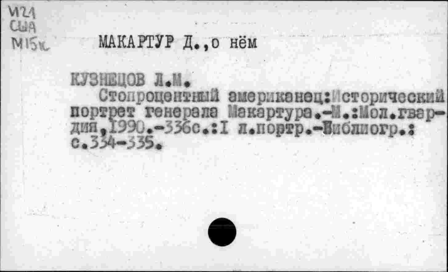 ﻿сш
МАКАРТУР Д.,о нём
КУ311ЕЦ0В Л.М.
Стопроцентный американец: сторический портрет генерале Макартура.41.:Мол.гвардия /1ЭЗ.-3 36с.: I л.портр.-Виблиогр.: с. 3 >4-3 35.